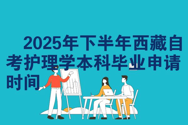 ​2025年下半年西藏自考护理学本科毕业申请时间