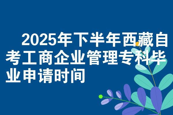 2025年下半年西藏自考工商企业管理专科毕业申请时间