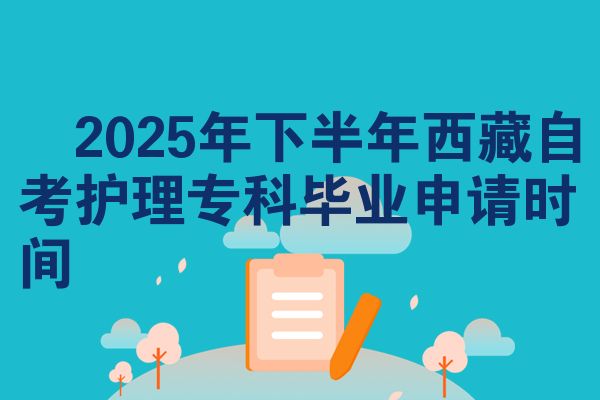 ​2025年下半年西藏自考护理专科毕业申请时间