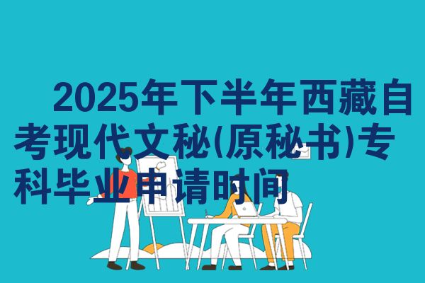​2025年下半年西藏自考现代文秘(原秘书)专科毕业申请时间