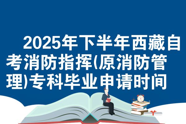 ​2025年下半年西藏自考消防指挥(原消防管理)专科毕业申请时间