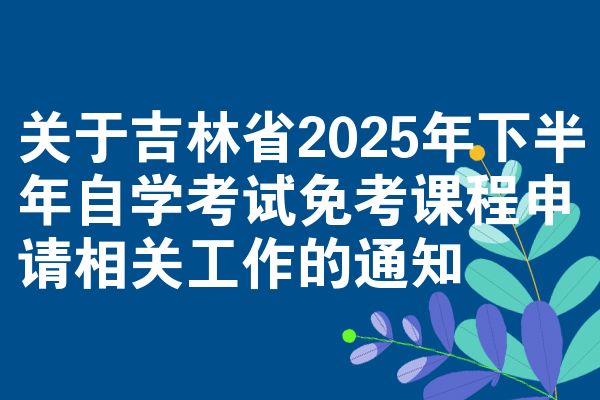 关于吉林省2025年下半年自学考试免考课程申请相关工作的通知