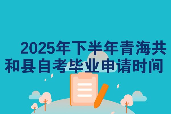2025年下半年青海共和县自考毕业申请时间