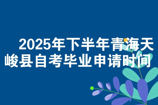 2025年下半年青海天峻县自考毕业申请时间