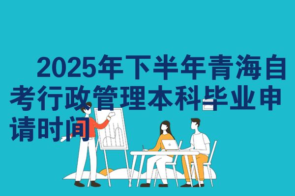 ​2025年下半年青海自考行政管理本科毕业申请时间