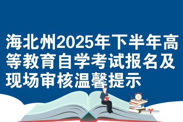 海北州2025年下半年高等教育自学考试报名及现场审核温馨提示