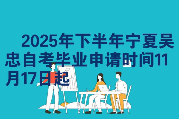 ​2025年下半年宁夏吴忠自考毕业申请时间11月17日起
