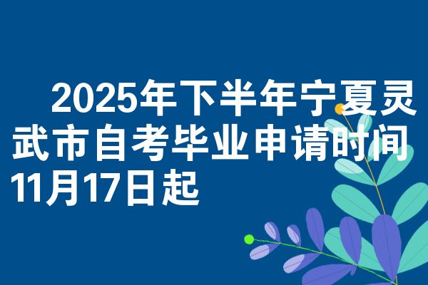 ​2025年下半年宁夏灵武市自考毕业申请时间11月17日起