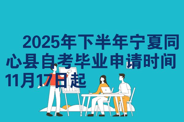 ​2025年下半年宁夏同心县自考毕业申请时间11月17日起