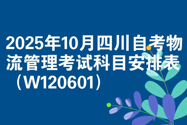 2025年10月四川自考物流管理考试科目安排表(W120601)