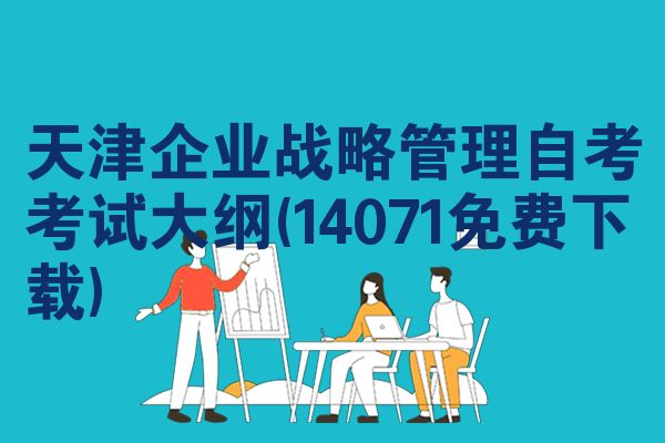 天津企业战略管理自考考试大纲(14071免费下载)