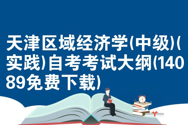 天津区域经济学(中级)(实践)自考考试大纲(14089免费下载)