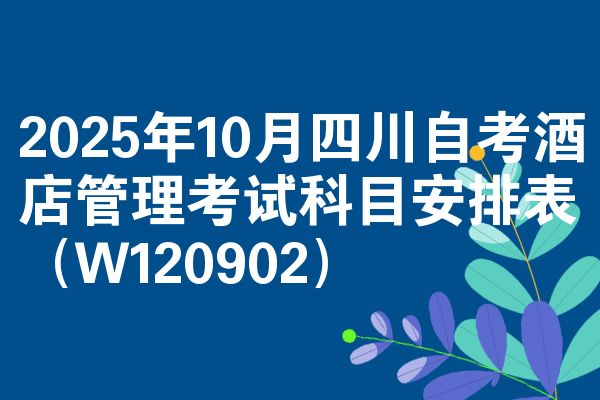 2025年10月四川自考酒店管理考试科目安排表(W120902)