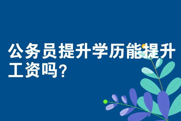 公务员提升学历能提升工资吗？