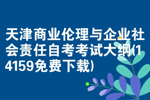 天津商业伦理与企业社会责任自考考试大纲(14159免费下载)