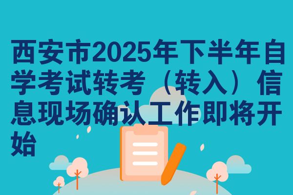 西安市2025年下半年自学考试转考(转入)信息现场确认工作即将开始