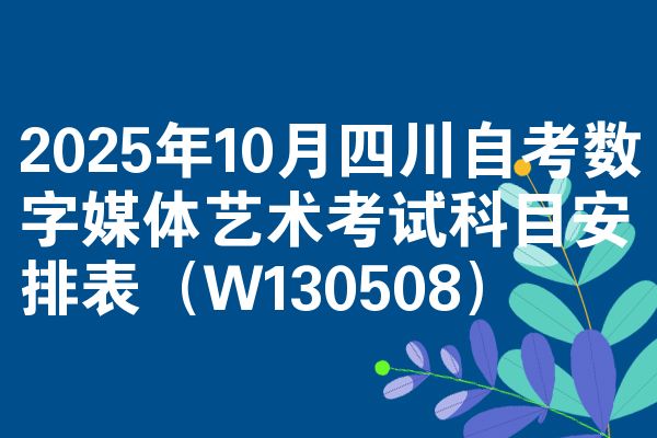 2025年10月四川自考数字媒体艺术考试科目安排表(W130508)