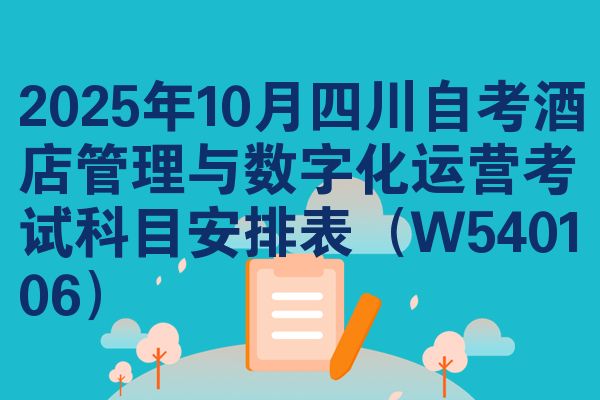 2025年10月四川自考酒店管理与数字化运营考试科目安排表(W540106)