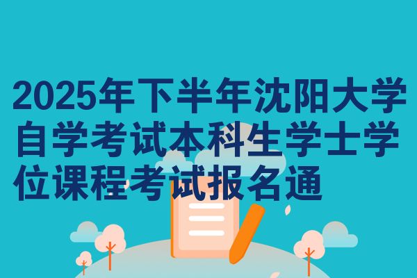 2025年下半年沈阳大学自学考试本科生学士学位课程考试报名通
