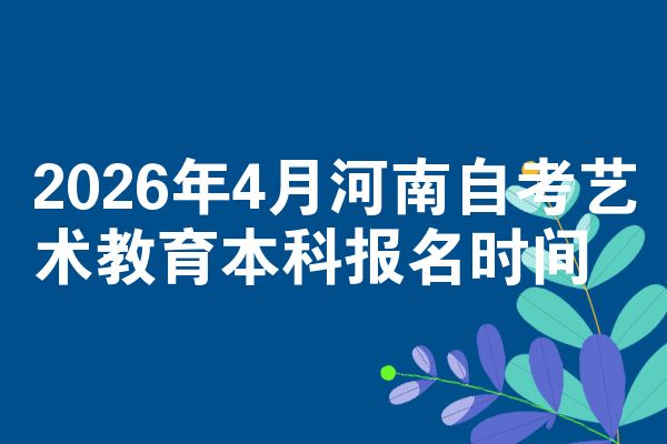 2026年4月河南自考艺术教育本科报名时间