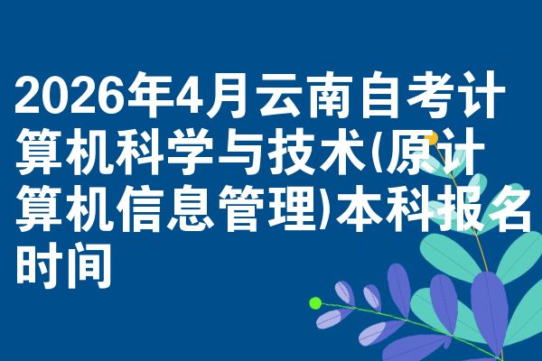 2026年4月云南自考计算机科学与技术(原计算机信息管理)本科报名时间
