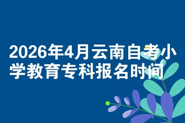 2026年4月云南自考小学教育专科报名时间