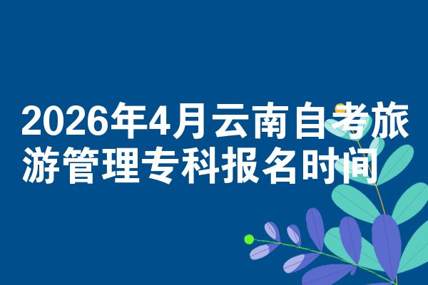 2026年4月云南自考旅游管理专科报名时间