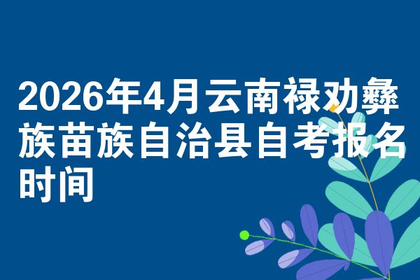 2026年4月云南禄劝彝族苗族自治县自考报名时间