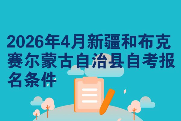 2026年4月新疆和布克赛尔蒙古自治县自考报名条件