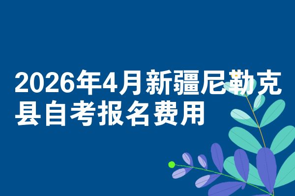 2026年4月新疆尼勒克县自考报名费用