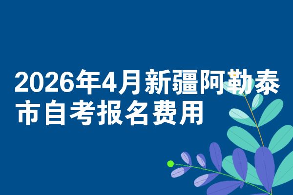 2026年4月新疆阿勒泰市自考报名费用