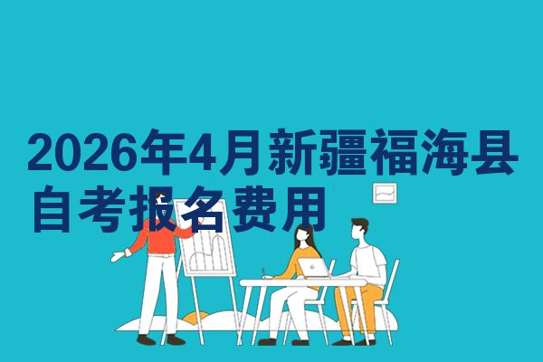 2026年4月新疆福海县自考报名费用