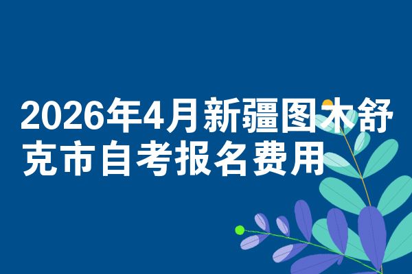 2026年4月新疆图木舒克市自考报名费用