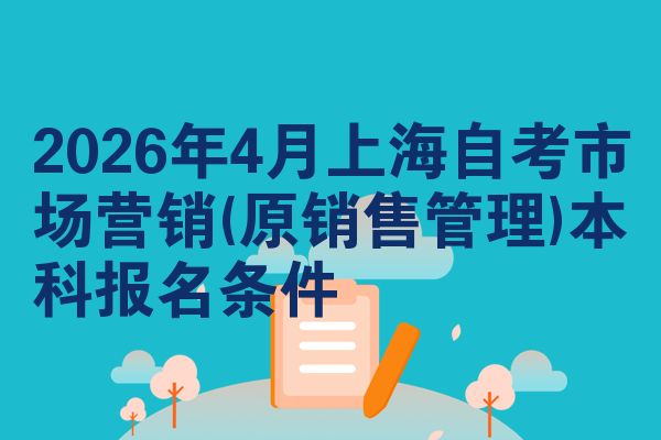 2026年4月上海自考市场营销(原销售管理)本科报名条件