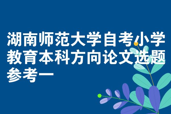 湖南师范大学自考小学教育本科方向论文选题参考一