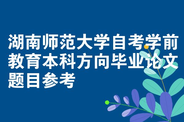 湖南师范大学自考学前教育本科方向毕业论文题目参考