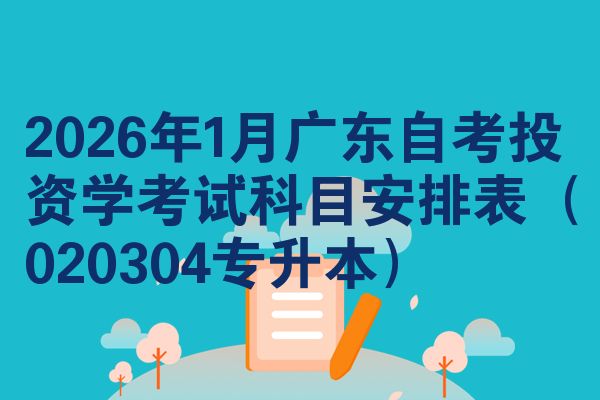 2026年1月广东自考投资学考试科目安排表（020304专升本）