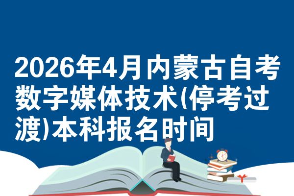 2026年4月内蒙古自考数字媒体技术(停考过渡)本科报名时间