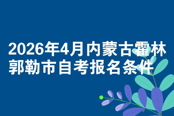 2026年4月内蒙古霍林郭勒市自考报名条件