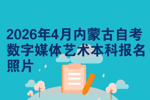 2026年4月内蒙古自考数字媒体艺术本科报名照片