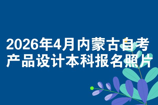 2026年4月内蒙古自考产品设计本科报名照片