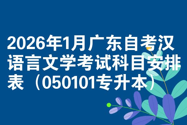 2026年1月广东自考汉语言文学考试科目安排表(050101专升本)