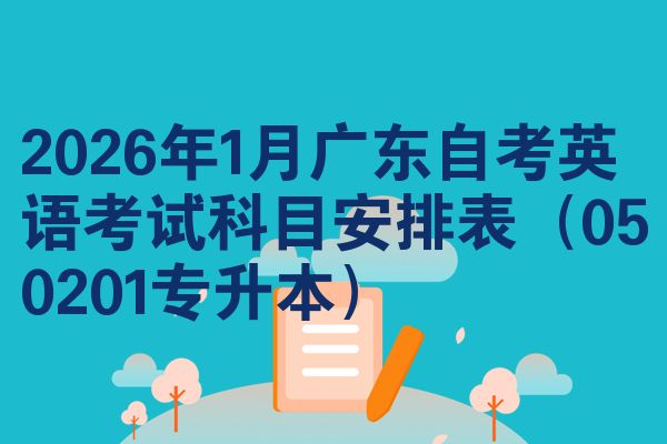 2026年1月广东自考英语考试科目安排表(050201专升本)