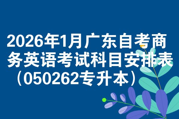 2026年1月广东自考商务英语考试科目安排表(050262专升本)