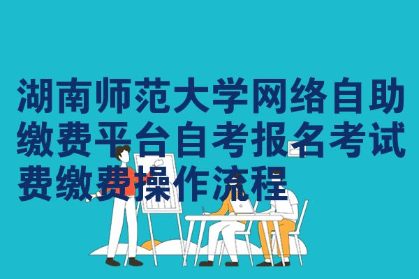 湖南师范大学网络自助缴费平台自考报名考试费缴费操作流程