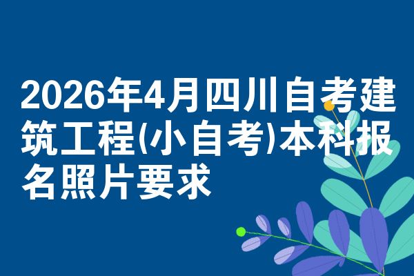 2026年4月四川自考建筑工程(小自考)本科报名照片要求