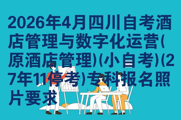 2026年4月四川自考酒店管理与数字化运营(原酒店管理)(小自考)(27年11停考)专科报名照片要求