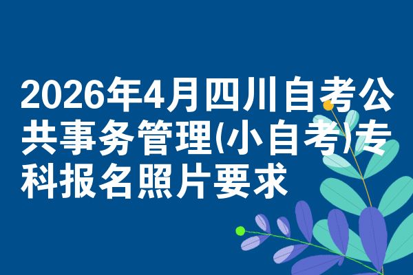 2026年4月四川自考公共事务管理(小自考)专科报名照片要求