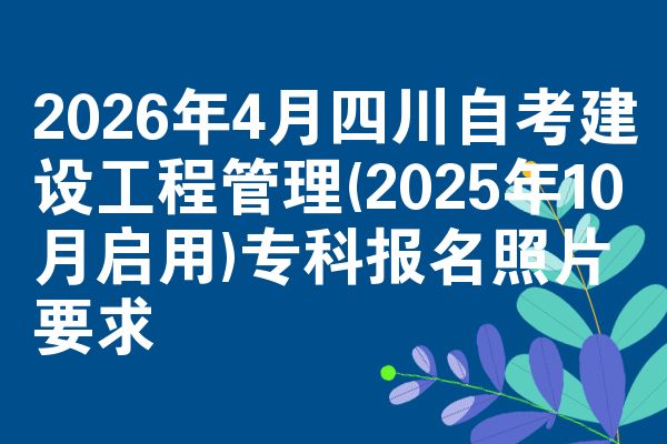 2026年4月四川自考建设工程管理(2025年10月启用)专科报名照片要求