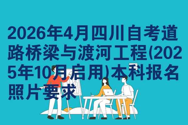 2026年4月四川自考道路桥梁与渡河工程(2025年10月启用)本科报名照片要求